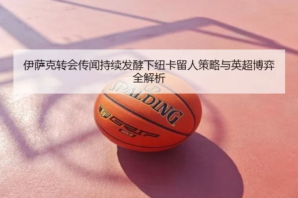 伊萨克转会传闻持续发酵下纽卡留人策略与英超博弈全解析