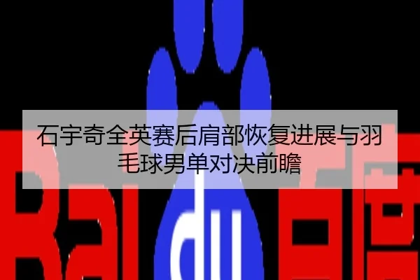 石宇奇全英赛后肩部恢复进展与羽毛球男单对决前瞻
