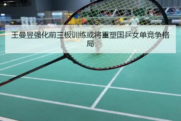 王曼昱强化前三板训练或将重塑国乒女单竞争格局