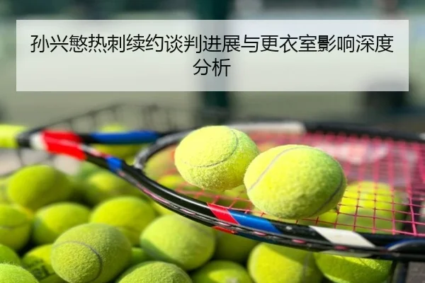 孙兴慜热刺续约谈判进展与更衣室影响深度分析